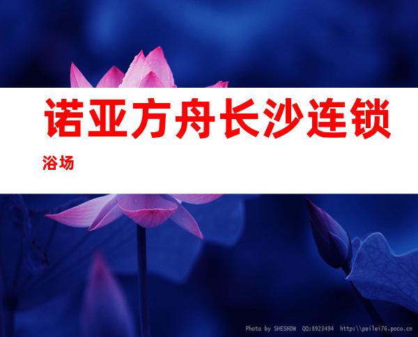 诺亚方舟长沙连锁浴场